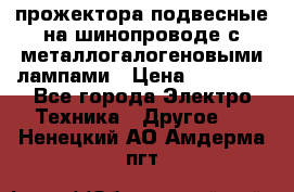 прожектора подвесные на шинопроводе с металлогалогеновыми лампами › Цена ­ 40 000 - Все города Электро-Техника » Другое   . Ненецкий АО,Амдерма пгт